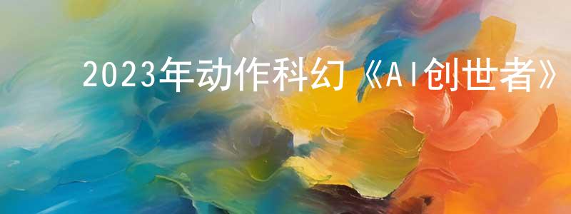 ﻿陈国振发布﻿2023年动作科幻《AI创世者》BD中英双字迅雷下载_电影天堂